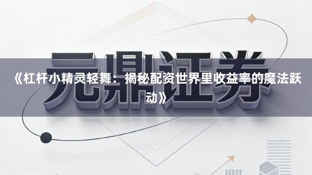 《杠杆小精灵轻舞：揭秘配资世界里收益率的魔法跃动》