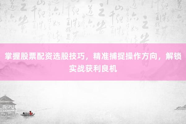 掌握股票配资选股技巧，精准捕捉操作方向，解锁实战获利良机
