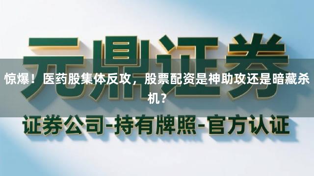 惊爆！医药股集体反攻，股票配资是神助攻还是暗藏杀机？