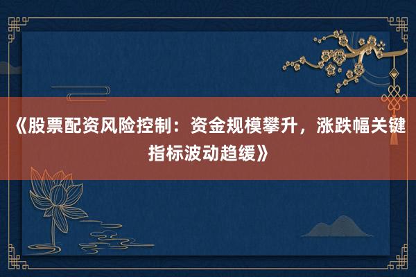 《股票配资风险控制：资金规模攀升，涨跌幅关键指标波动趋缓》