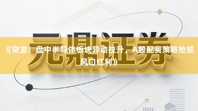 《突发！盘中半导体板块异动拉升，A股配资策略抢抓风口红利》