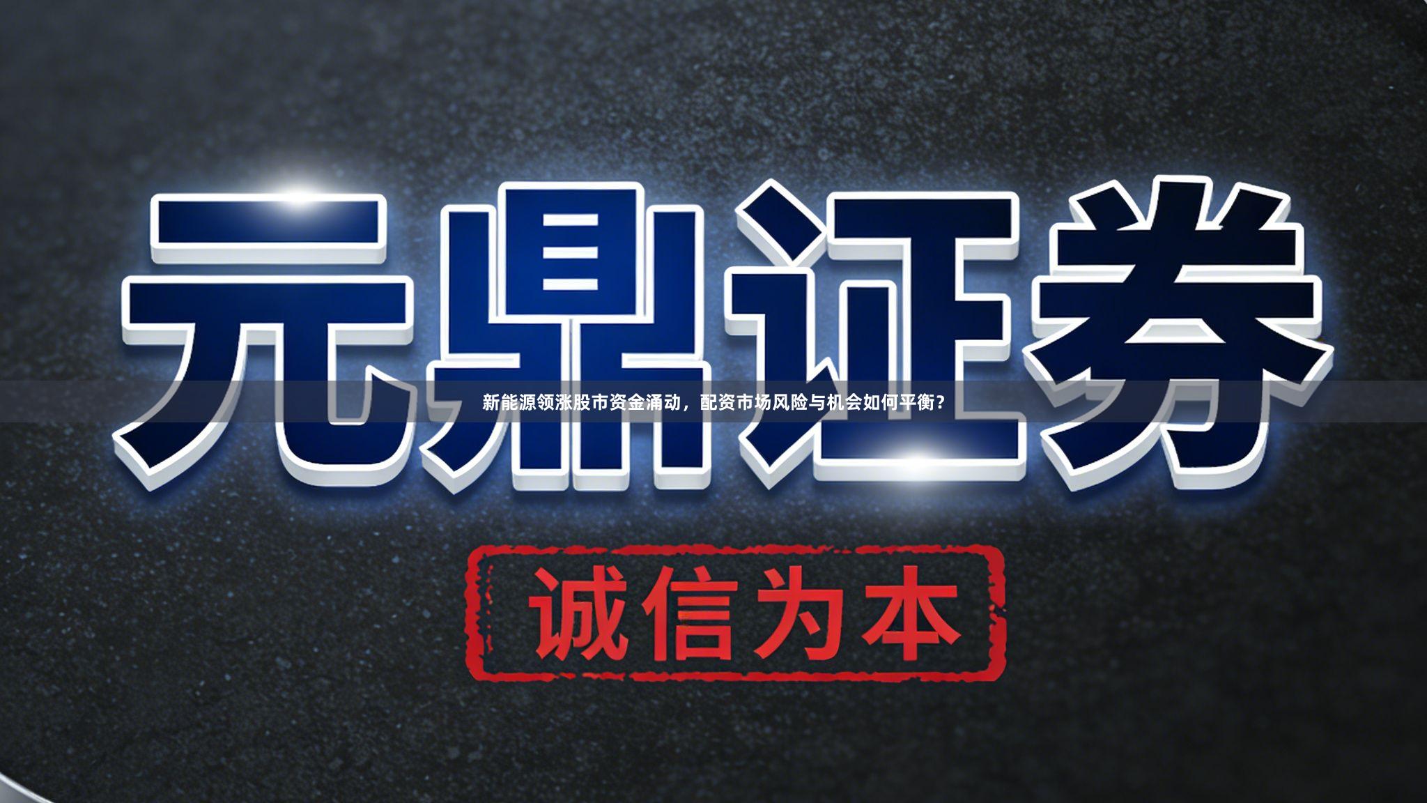 新能源领涨股市资金涌动，配资市场风险与机会如何平衡？