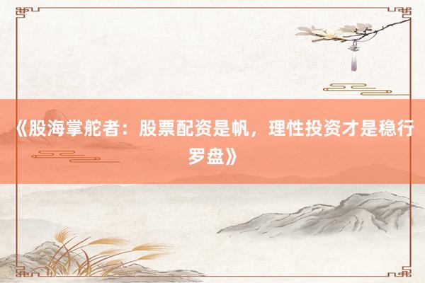 《股海掌舵者：股票配资是帆，理性投资才是稳行罗盘》