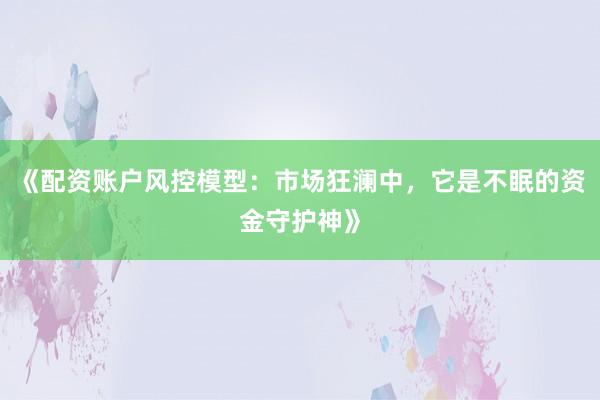 《配资账户风控模型：市场狂澜中，它是不眠的资金守护神》