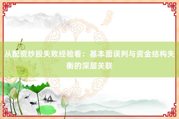 从配资炒股失败经验看：基本面误判与资金结构失衡的深层关联