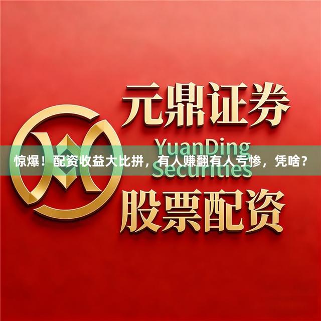 惊爆！配资收益大比拼，有人赚翻有人亏惨，凭啥？
