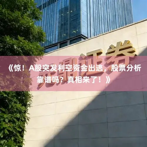 《惊！A股突发利空资金出逃，股票分析靠谱吗？真相来了！》