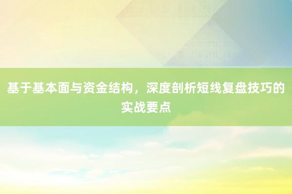 基于基本面与资金结构，深度剖析短线复盘技巧的实战要点
