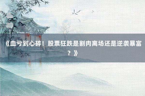 《血亏到心碎！股票狂跌是割肉离场还是逆袭暴富？》