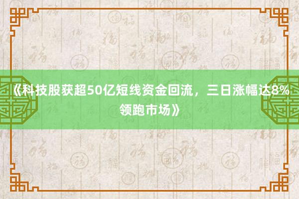 《科技股获超50亿短线资金回流，三日涨幅达8%领跑市场》
