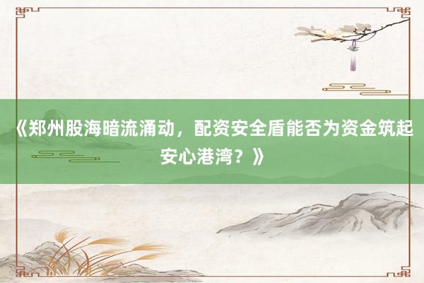《郑州股海暗流涌动，配资安全盾能否为资金筑起安心港湾？》