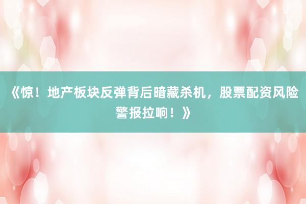 《惊！地产板块反弹背后暗藏杀机，股票配资风险警报拉响！》