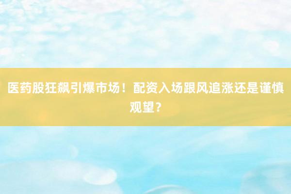 医药股狂飙引爆市场！配资入场跟风追涨还是谨慎观望？