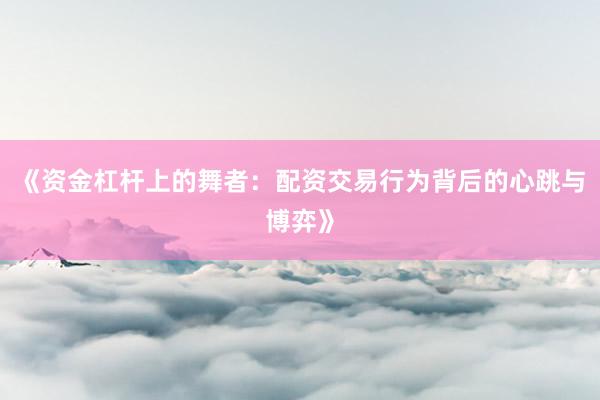 《资金杠杆上的舞者：配资交易行为背后的心跳与博弈》
