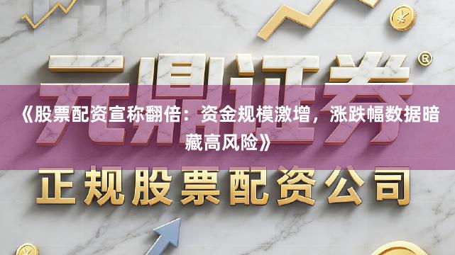 《股票配资宣称翻倍：资金规模激增，涨跌幅数据暗藏高风险》