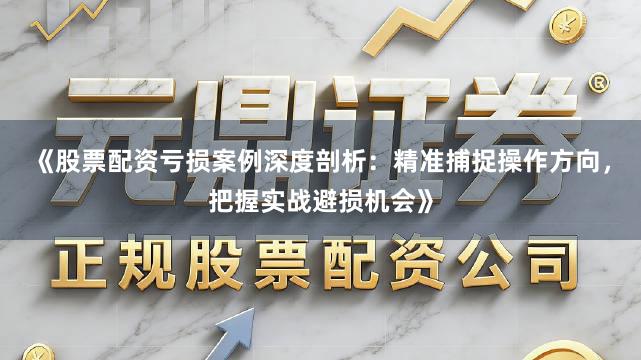 《股票配资亏损案例深度剖析：精准捕捉操作方向，把握实战避损机会》