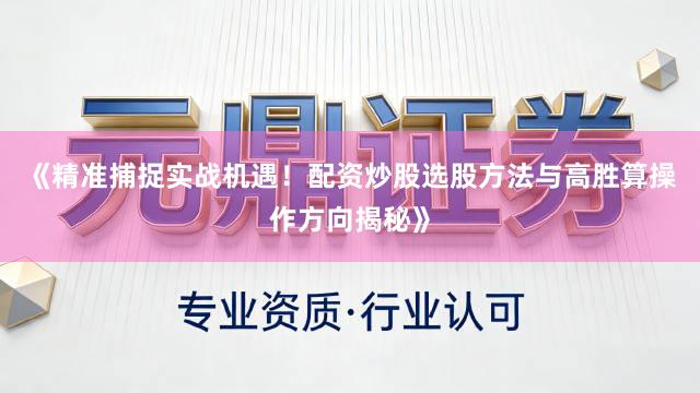 《精准捕捉实战机遇！配资炒股选股方法与高胜算操作方向揭秘》