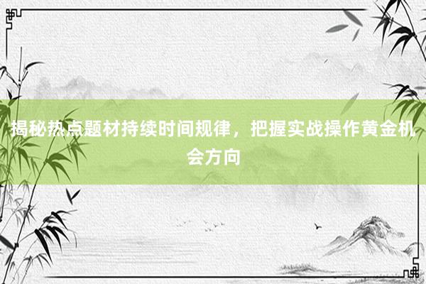 揭秘热点题材持续时间规律，把握实战操作黄金机会方向