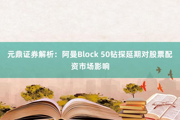 元鼎证券解析：阿曼Block 50钻探延期对股票配资市场影响