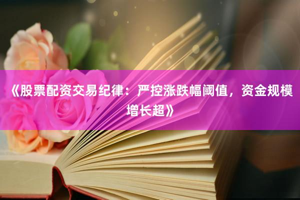 《股票配资交易纪律：严控涨跌幅阈值，资金规模增长超》