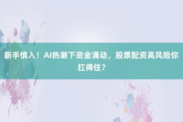 新手慎入！AI热潮下资金涌动，股票配资高风险你扛得住？
