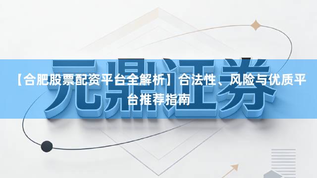【合肥股票配资平台全解析】合法性、风险与优质平台推荐指南