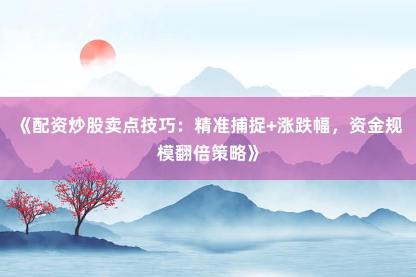 《配资炒股卖点技巧：精准捕捉+涨跌幅，资金规模翻倍策略》