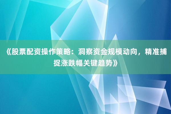 《股票配资操作策略：洞察资金规模动向，精准捕捉涨跌幅关键趋势》
