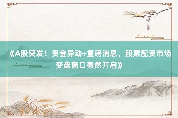 《A股突发！资金异动+重磅消息，股票配资市场变盘窗口轰然开启》