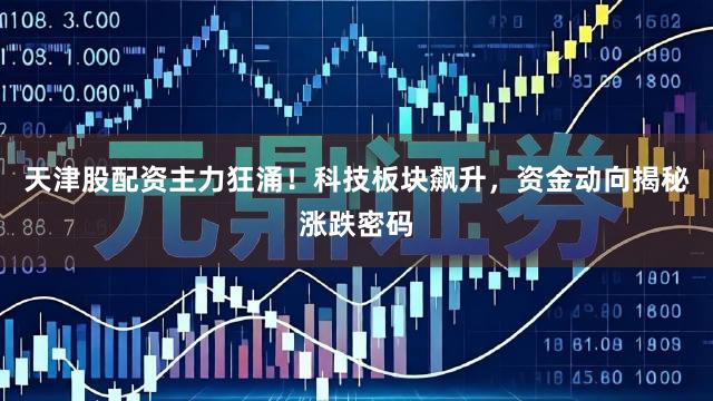 天津股配资主力狂涌！科技板块飙升，资金动向揭秘涨跌密码