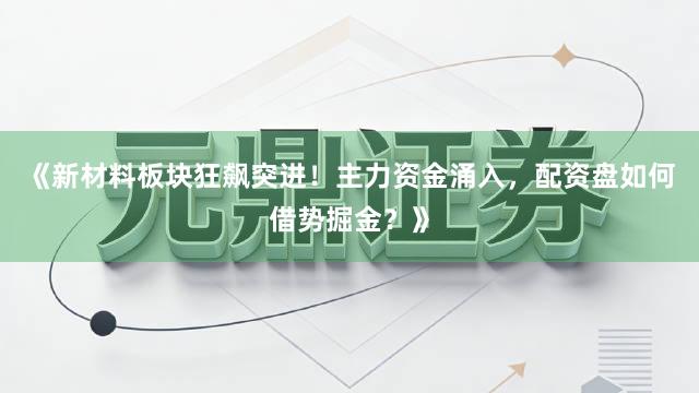 《新材料板块狂飙突进！主力资金涌入，配资盘如何借势掘金？》