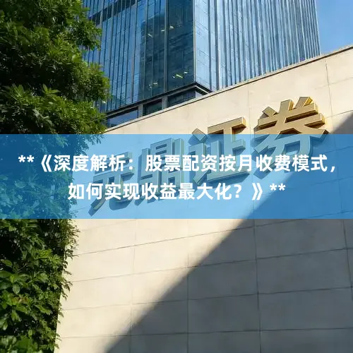 **《深度解析：股票配资按月收费模式，如何实现收益最大化？》**