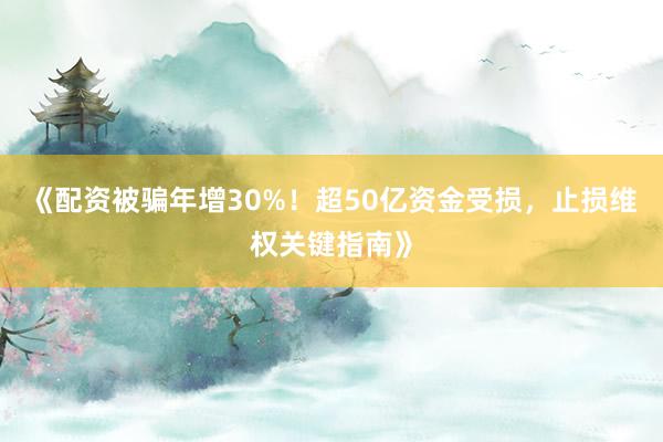 《配资被骗年增30%！超50亿资金受损，止损维权关键指南》