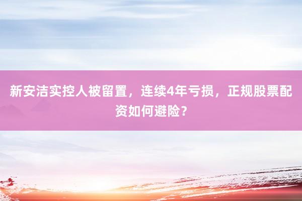 新安洁实控人被留置，连续4年亏损，正规股票配资如何避险？