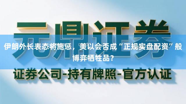 伊朗外长表态将施惩，美以会否成“正规实盘配资”般博弈牺牲品？
