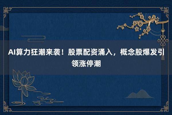 AI算力狂潮来袭！股票配资涌入，概念股爆发引领涨停潮