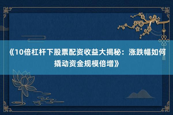 《10倍杠杆下股票配资收益大揭秘：涨跌幅如何撬动资金规模倍增》