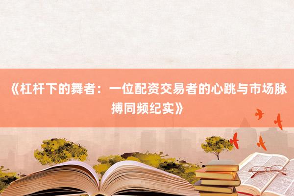《杠杆下的舞者:一位配资交易者的心跳与市场脉搏同频纪实》