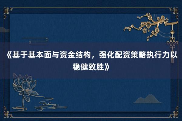 《基于基本面与资金结构，强化配资策略执行力以稳健致胜》