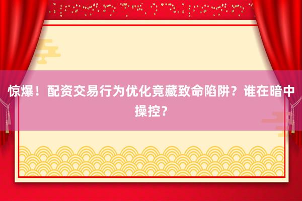 惊爆！配资交易行为优化竟藏致命陷阱？谁在暗中操控？