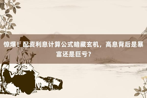 惊爆！配资利息计算公式暗藏玄机，高息背后是暴富还是巨亏？