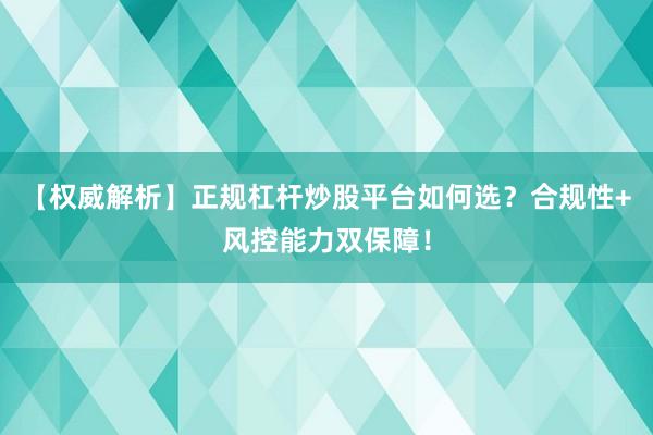 【权威解析】正规杠杆炒股平台如何选？合规性+风控能力双保障！
