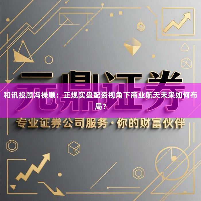 和讯投顾冯禄顺：正规实盘配资视角下商业航天未来如何布局？