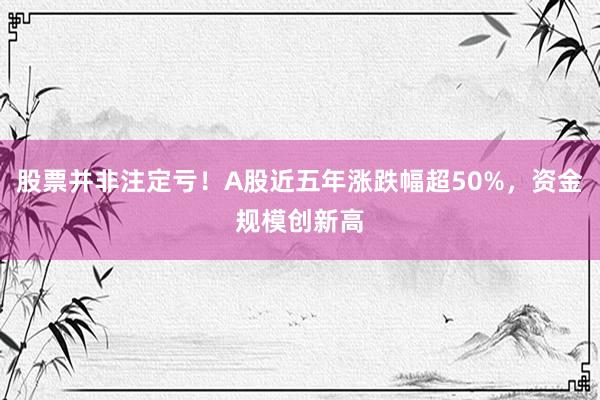 股票并非注定亏！A股近五年涨跌幅超50%，资金规模创新高
