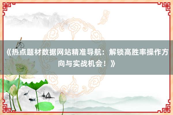 《热点题材数据网站精准导航：解锁高胜率操作方向与实战机会！》