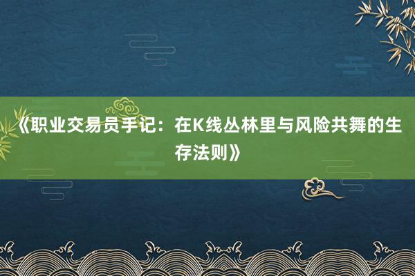 《职业交易员手记：在K线丛林里与风险共舞的生存法则》