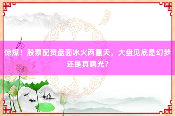 惊爆！股票配资盘面冰火两重天，大盘见底是幻梦还是真曙光？