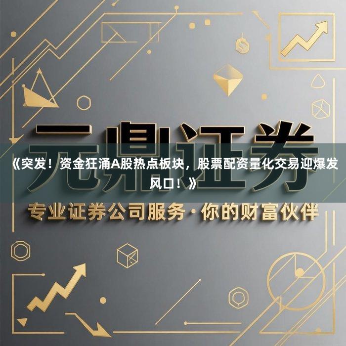 《突发！资金狂涌A股热点板块，股票配资量化交易迎爆发风口！》