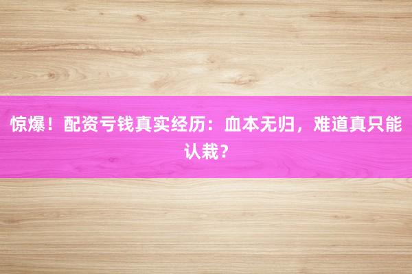 惊爆！配资亏钱真实经历：血本无归，难道真只能认栽？