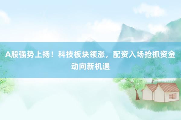 A股强势上扬！科技板块领涨，配资入场抢抓资金动向新机遇
